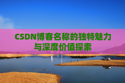 CSDN博客名称的独特魅力与深度价值探索 CSDN博客名称的独特魅力与深度价值探索